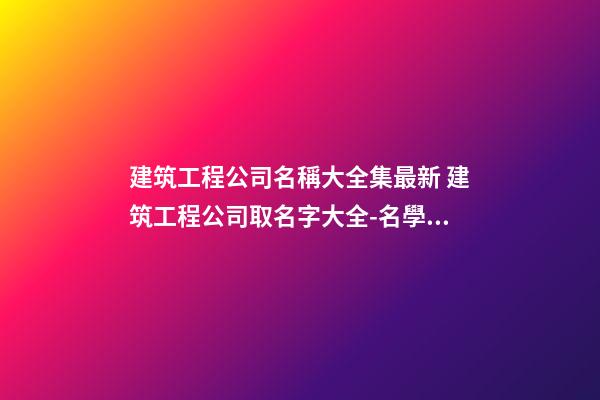 建筑工程公司名稱大全集最新 建筑工程公司取名字大全-名學(xué)網(wǎng)-第1張-公司起名-玄機(jī)派